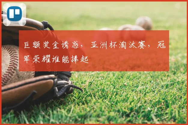 巨额奖金诱惑，亚洲杯淘汰赛，冠军荣耀谁能捧起