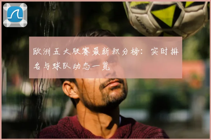 欧洲五大联赛最新积分榜：实时排名与球队动态一览
