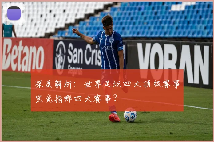 深度解析：世界足坛四大顶级赛事究竟指哪四大赛事？