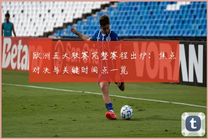 欧洲五大联赛完整赛程出炉：焦点对决与关键时间点一览