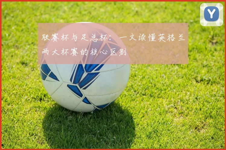联赛杯与足总杯：一文读懂英格兰两大杯赛的核心区别