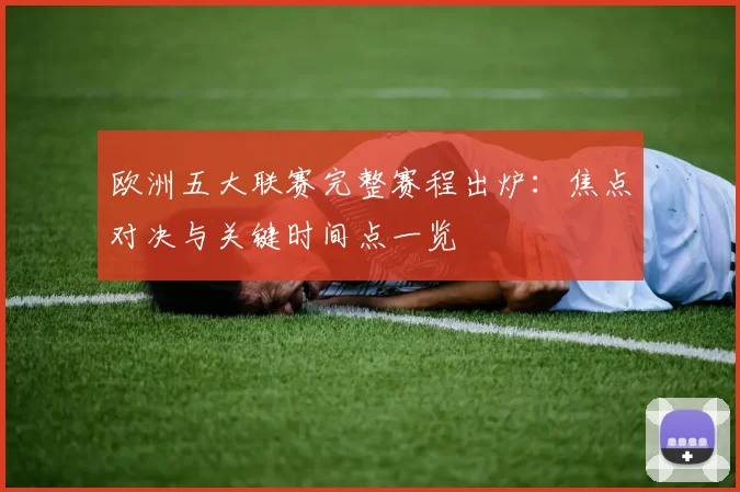 欧洲五大联赛完整赛程出炉：焦点对决与关键时间点一览