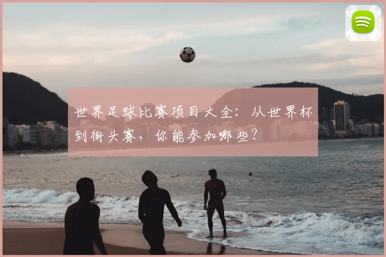 世界足球比赛项目大全：从世界杯到街头赛，你能参加哪些？