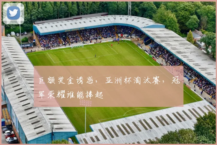 巨额奖金诱惑，亚洲杯淘汰赛，冠军荣耀谁能捧起