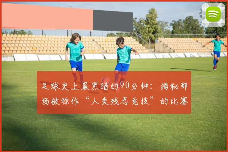 足球史上最黑暗的90分钟：揭秘那场被称作“人类残忍竞技”的比赛