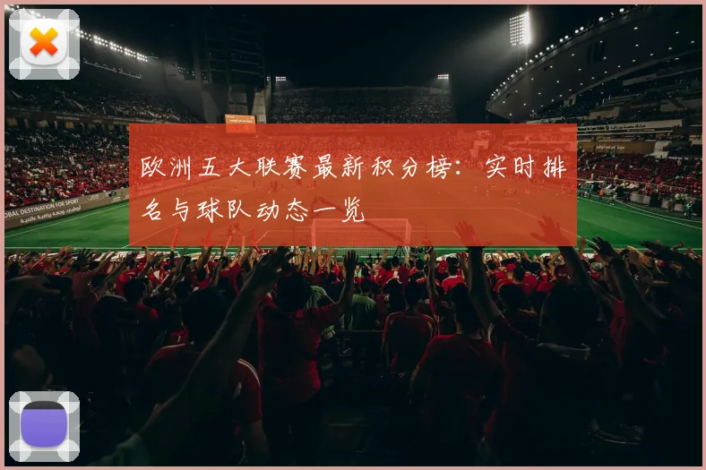 欧洲五大联赛最新积分榜：实时排名与球队动态一览