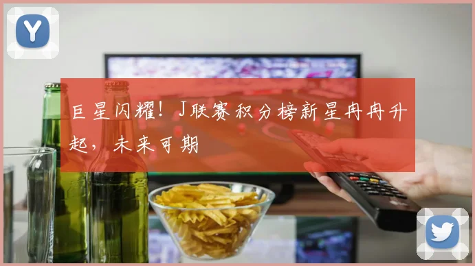 巨星闪耀！J联赛积分榜新星冉冉升起，未来可期